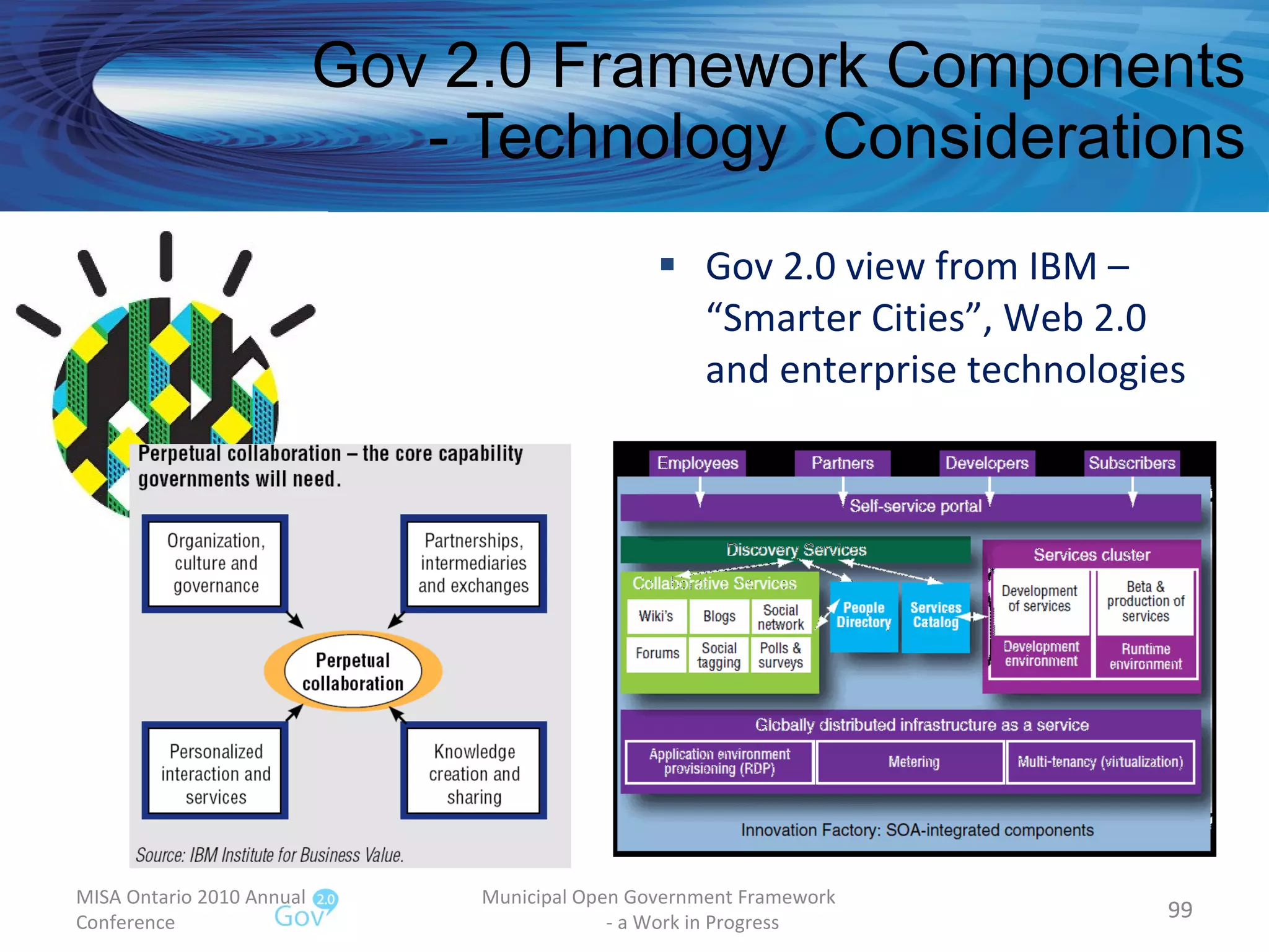 Gov 2.0 Framework Components - Technology  Considerations Gov 2.0 view from IBM – “Smarter Cities”, Web 2.0 and enterprise technologies MISA Ontario 2010 Annual Conference Municipal Open Government Framework  - a Work in Progress 