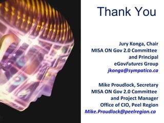 Jury Konga, Chair MISA ON Gov 2.0 Committee   and Principal eGov Futures  Group [email_address] Mike Proudlock, Secretary MISA ON Gov 2.0 Committee   and Project Manager Office of CIO, Peel Region   [email_address]   Thank You 