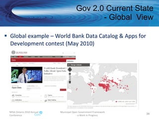 Gov 2.0 Current State - Global  View Global example – World Bank Data Catalog & Apps for Development contest (May 2010)  MISA Ontario 2010 Annual Conference Municipal Open Government Framework  - a Work in Progress 
