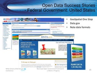 Open Data Success Stories - Federal Government: United States GeoSpatial One Stop Data.gov Note data formats MISA Ontario 2010 Annual Conference Municipal Open Government Framework  - a Work in Progress 