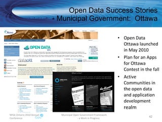 Open Data Success Stories - Municipal Government:  Ottawa Open Data Ottawa launched in May 2010  Plan for an Apps for Ottawa  Contest in the fall Active Communities in the open data and application development  realm MISA Ontario 2010 Annual Conference Municipal Open Government Framework  - a Work in Progress 