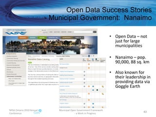 Open Data Success Stories - Municipal Government:  Nanaimo Open Data – not just for large municipalities Nanaimo – pop. 90,000, 88 sq. km Also known for their leadership in providing data via Goggle Earth MISA Ontario 2010 Annual Conference Municipal Open Government Framework  - a Work in Progress 