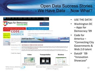 Open Data Success Stories - We Have Data …Now What? USE THE DATA! Washington DC – Apps for Democracy ’09  Code for America – “Connecting City Governments & Web 2.0 talent DataSF  ’09 “Innovation Showcase” MISA Ontario 2010 Annual Conference Municipal Open Government Framework  - a Work in Progress 