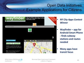 NY City Apps Contest Winner Wayfinder – app for Android Smart Phone - finds subway stations and routes needed Many apps have transit focus MISA Ontario 2010 Annual Conference Municipal Open Government Framework  - a Work in Progress Open Data Initiatives -  Example Applications for Citizens 