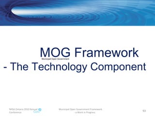 MISA Ontario 2010 Annual Conference Municipal Open Government Framework  - a Work in Progress MOG Framework  - The Technology Component Municipal Open Government 