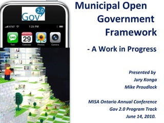 Presented by  Jury Konga Mike Proudlock MISA Ontario Annual Conference Gov 2.0 Program Track June 14, 2010.  Municipal Open  Government  Framework   - A Work in Progress 