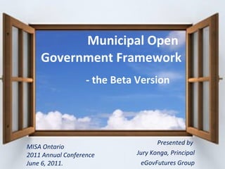 Presented by  Jury Konga, Principal eGovFutures Group Municipal Open    Government Framework   - the Beta Version MISA Ontario  2011 Annual Conference June 6, 2011.  