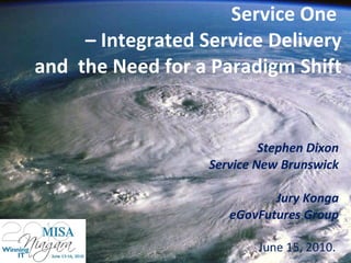 Service One  – Integrated Service Delivery and  the Need for a Paradigm Shift Stephen Dixon Service New Brunswick Jury Konga eGovFutures Group June 15, 2010.  