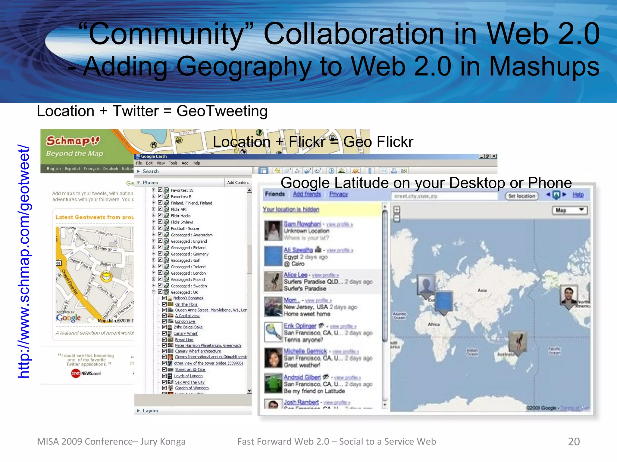 “Community” Collaboration in Web 2.0
                                        - Adding Geography to Web 2.0 in Mashups
                                  Location + Twitter = GeoTweeting

                                                                     Location + Flickr = Geo Flickr
http://www.schmap.com/geotweet/




                                                                                 Google Latitude on your Desktop or Phone




                                  MISA 2009 Conference– Jury Konga      Fast Forward Web 2.0 – Social to a Service Web   20
 