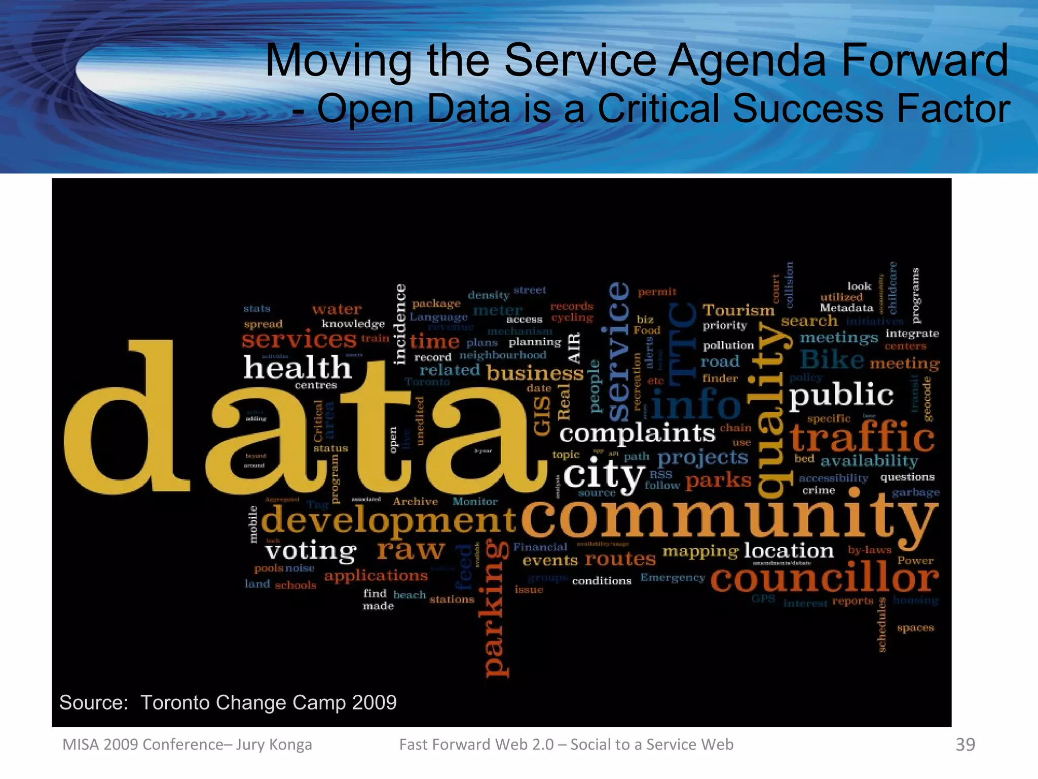 Moving the Service Agenda Forward
                             - Open Data is a Critical Success Factor




Source: Toronto Change Camp 2009

MISA 2009 Conference– Jury Konga   Fast Forward Web 2.0 – Social to a Service Web   39
 