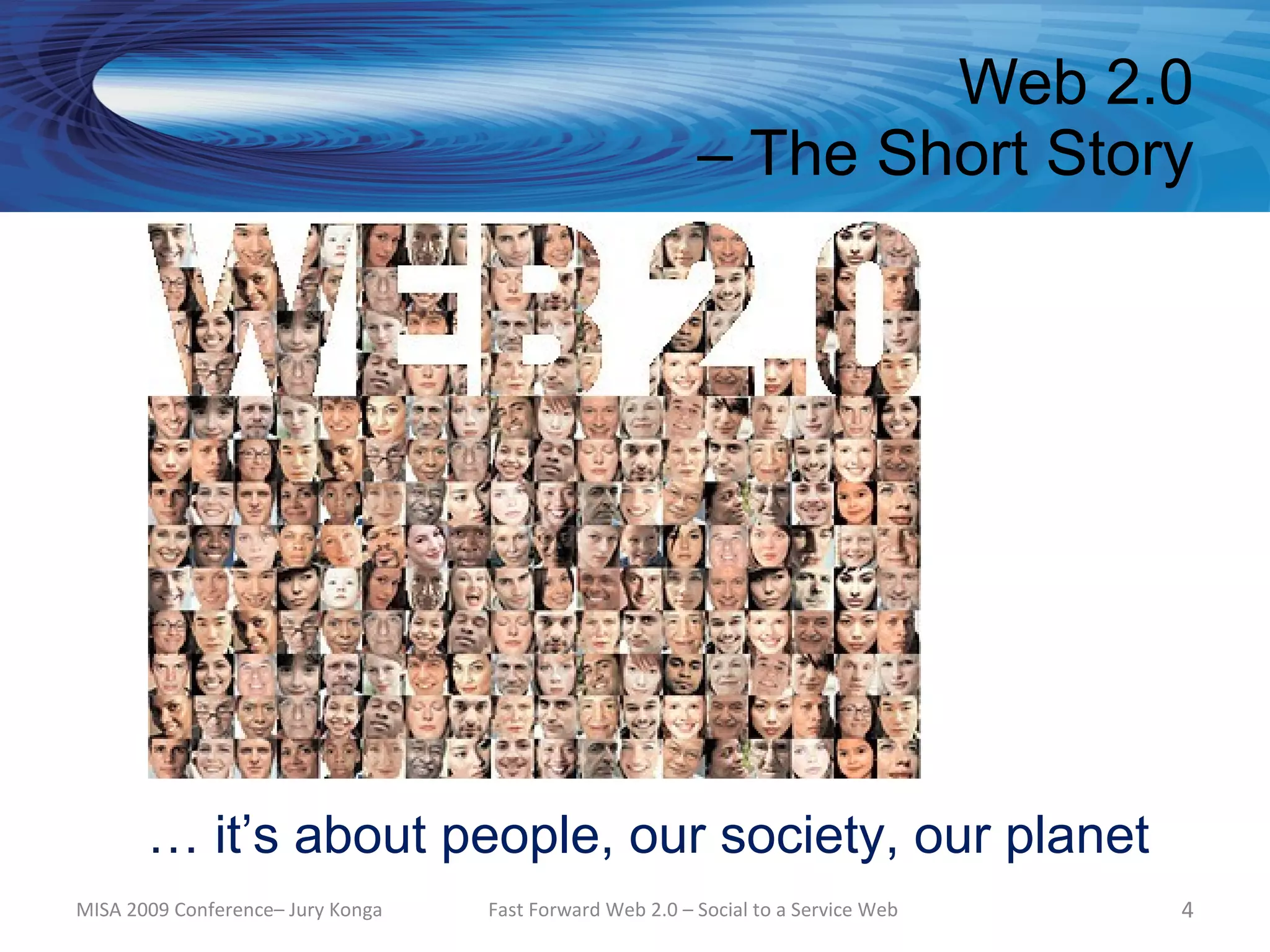 Web 2.0
                                                          – The Short Story




       … it’s about people, our society, our planet
MISA 2009 Conference– Jury Konga   Fast Forward Web 2.0 – Social to a Service Web   4
 