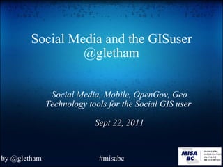 Social Media and the GISuser @gletham Social Media, Mobile, OpenGov, Geo Technology tools for the Social GIS user  Sept 22, 2011 by @gletham #misabc 