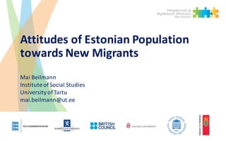 Attitudes	of	Estonian	Population	
towards	New	Migrants
Mai	Beilmann
Institute	of	Social	Studies	
University	of	Tartu	
mai.beilmann@ut.ee
 