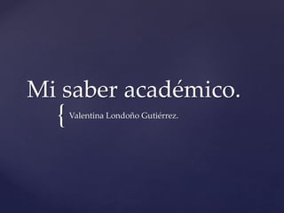 {
Mi saber académico.
Valentina Londoño Gutiérrez.
 