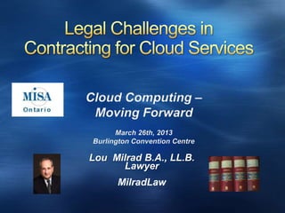 Lou Milrad B.A., LL.B.
Lawyer
MilradLaw
Cloud Computing –
Moving Forward
March 26th, 2013
Burlington Convention Centre
 