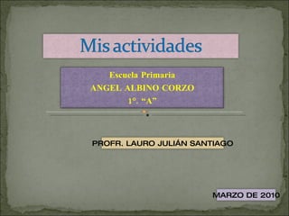 Escuela Primaria ANGEL ALBINO CORZO 1°. “A” PROFR. LAURO JULIÁN SANTIAGO MARZO DE 2010 