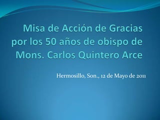 Misa de Acción de Gracias por los 50 años de obispo de Mons. Carlos Quintero Arce Hermosillo, Son., 12 de Mayo de 2011 