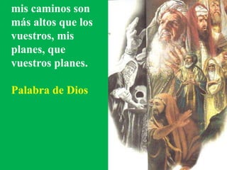 mis caminos son 
más altos que los 
vuestros, mis 
planes, que 
vuestros planes. 
Palabra de Dios 
 