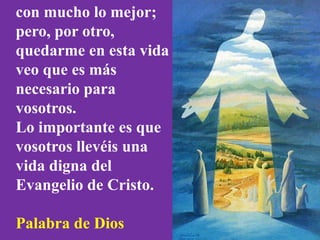 con mucho lo mejor; 
pero, por otro, 
quedarme en esta vida 
veo que es más 
necesario para 
vosotros. 
Lo importante es q...