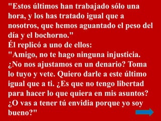 "Estos últimos han trabajado sólo una 
hora, y los has tratado igual que a 
nosotros, que hemos aguantado el peso del 
día...