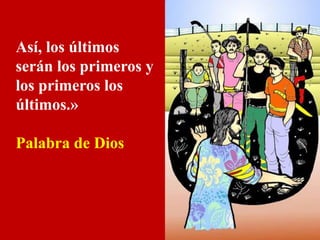 Así, los últimos 
serán los primeros y 
los primeros los 
últimos.» 
Palabra de Dios 
 