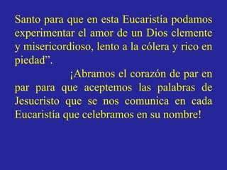 Santo para que en esta Eucaristía podamos 
experimentar el amor de un Dios clemente 
y misericordioso, lento a la cólera y...