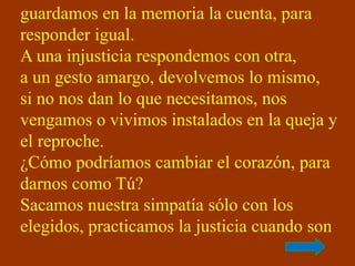 guardamos en la memoria la cuenta, para 
responder igual. 
A una injusticia respondemos con otra, 
a un gesto amargo, devo...