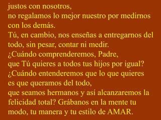justos con nosotros, 
no regalamos lo mejor nuestro por medirnos 
con los demás. 
Tú, en cambio, nos enseñas a entregarnos...