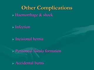 Other ComplicationsOther Complications
 Haemorrhage & shockHaemorrhage & shock
 InfectionInfection
 Incisional herniaIncisional hernia
 Peritoneal fistula formationPeritoneal fistula formation
 Accidental burnsAccidental burns
 