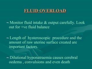 FLUID OVERLOADFLUID OVERLOAD
~ Monitor fluid intake & output carefully. Look
out for +ve fluid balance
~ Length of hysteroscopic procedure and the
amount of raw uterine surface created are
important factors.
~ Dilutional hyponatraemia causes cerebral
oedema , convulsions and even death
 