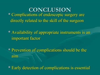 CONCLUSIONCONCLUSION
** Complications of endoscopic surgery areComplications of endoscopic surgery are
directly related to the skill of the surgeondirectly related to the skill of the surgeon
** Availability of appropriate instruments is anAvailability of appropriate instruments is an
important factorimportant factor
** Prevention of complications should be thePrevention of complications should be the
aimaim
** Early detection of complications is essentialEarly detection of complications is essential
 