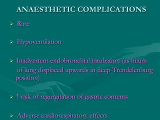 ANAESTHETIC COMPLICATIONSANAESTHETIC COMPLICATIONS
 RareRare
 HypoventilationHypoventilation
 Inadvertent endobronchial intubation (as hilumInadvertent endobronchial intubation (as hilum
of lung displaced upwards in deep Trendelenburgof lung displaced upwards in deep Trendelenburg
position)position)
 ↑↑ risk of regurgitation of gastric contentsrisk of regurgitation of gastric contents
 Adverse cardiorespiratory effectsAdverse cardiorespiratory effects
 