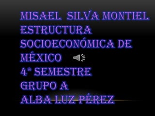 Misael  silva Montiel  Estructura socioeconómica de México  4* semestre                                                   grupo a  Alba luz Pérez 