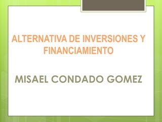 ALTERNATIVA DE INVERSIONES Y
FINANCIAMIENTO
MISAEL CONDADO GOMEZ

 