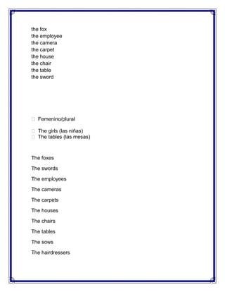 the fox
the employee
the camera
the carpet
the house
the chair
the table
the sword




 Femenino/plural

 The girls (las niñas)
 The tables (las mesas)



The foxes

The swords

The employees

The cameras

The carpets

The houses

The chairs

The tables

The sows

The hairdressers
 