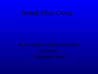 Treball Ético-Cívica Nom: Misael i Pablo Zamorano Curs:4t A Professor: Arnal 