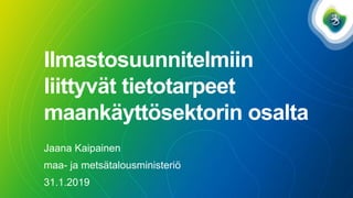 Ilmastosuunnitelmiin
liittyvät tietotarpeet
maankäyttösektorin osalta
Jaana Kaipainen
maa- ja metsätalousministeriö
31.1.2019
 