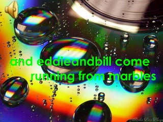 and eddieandbill come         running from marbles 