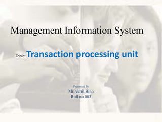 Management Information System
Topic: Transaction processing unit
Presented By
Mr.Akhil Bino
Roll no 003
 