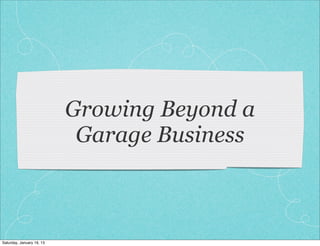 Growing Beyond a
                            Garage Business



Saturday, January 19, 13
 