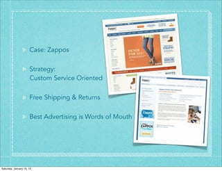 Case: Zappos

                      Strategy:
                      Custom Service Oriented

                      Free Shipping & Returns

                      Best Advertising is Words of Mouth




Saturday, January 19, 13
 