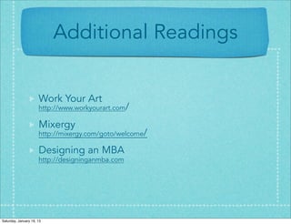 Additional Readings


                      Work Your Art
                      http://www.workyourart.com/

                      Mixergy
                      http://mixergy.com/goto/welcome/

                      Designing an MBA
                      http://designinganmba.com




Saturday, January 19, 13
 