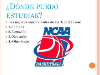 ¿DÓNDE PUEDO
ESTUDIAR?
 Las mejores universidades de los E.E.U.U son:
 1.-Indiana
 2.-Lousville
 3.-Kentucky
 4.-Ohio State
 