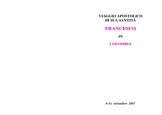 VIAGGIO APOSTOLICO
DI SUA SANTITÀ
FRANCESCO
IN
COLOMBIA
6-11  settembre 2017
 