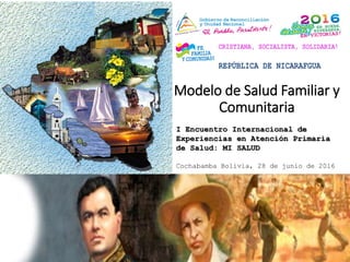 Modelo de Salud Familiar y
Comunitaria
CRISTIANA, SOCIALISTA, SOLIDARIA!
REPÚBLICA DE NICARAFGUA
I Encuentro Internacional de
Experiencias en Atención Primaria
de Salud: MI SALUD
Cochabamba Bolivia, 28 de junio de 2016
 