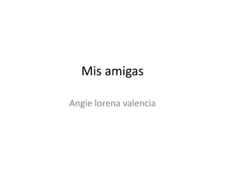 Mis amigas 
Angie lorena valencia 
 