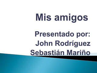 Mis amigos Presentado por: John Rodríguez Sebastián Mariño 