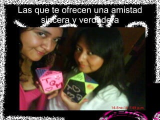 Las que te ofrecen una amistad sincera y verdadera 