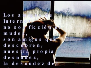 Los amigos de Internet,  no son ficción ni mudez,  son amigos que descubren,  nuestra propia desnudez,  la desnudez del alma  sin necesidad de ver.  