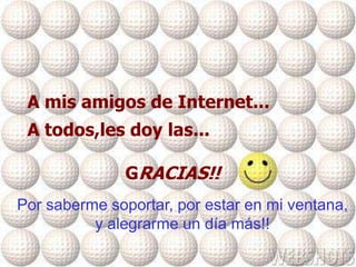 A mis amigos de Internet...
 A todos,les doy las...

               GRACIAS!!
Por saberme soportar, por estar en mi ventana,
          y alegrarme un día más!!
 